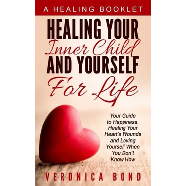 Healing Your Inner Child and Yourself For Life: Your Guide to Happiness, Healing Your Heart's Wounds and Loving Yourself When You Don't Know How