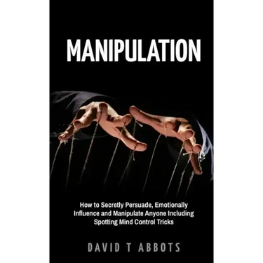 Manipulation: How to Secretly Persuade, Emotionally Influence and Manipulate Anyone Including Spotting Mind Control Tricks