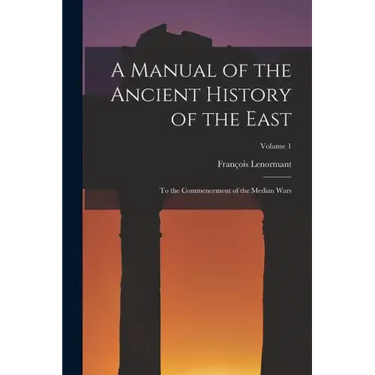 A Manual of the Ancient History of the East: To the Commencement of the Median Wars; Volume 1