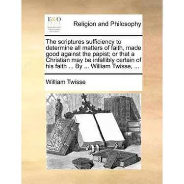 The Scriptures Sufficiency to Determine All Matters of Faith, Made Good Against the Papist; Or That a Christian May Be Infallibly Certain of His Faith