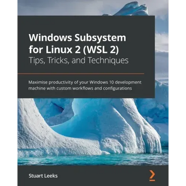 Windows Subsystem for Linux 2 (WSL 2) Tips, Tricks, and Techniques: Maximise productivity of your Windows 10 development machine with custom workflows