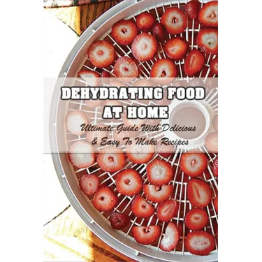 Dehydrating Food At Home: Ultimate Guide With Delicious & Easy To Make Recipes: Introduction To Food Dehydration