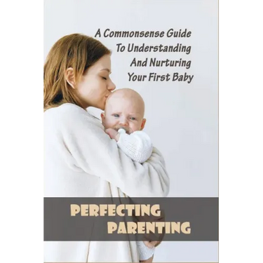 Perfecting Parenting: A Commonsense Guide To Understanding And Nurturing Your First Baby: Baby Books For New Parents