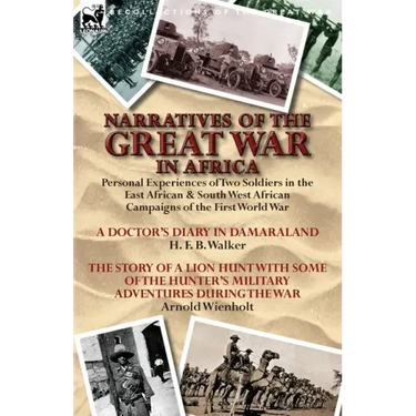 Narratives of the Great War in Africa: Personal Experiences of Two Soldiers in the East African & South West African Campaigns of the First World War
