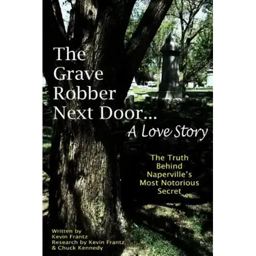 The Grave Robber Next Door... A Love Story: The true story behind Naperville's most notorious secret...
