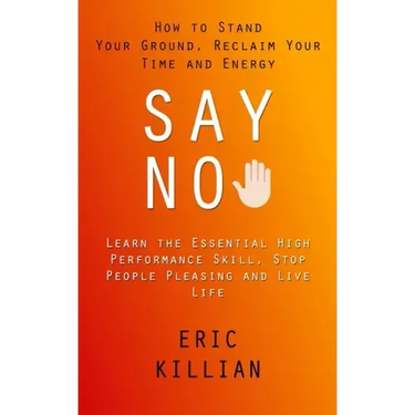 Say No: How to Stand Your Ground, Reclaim Your Time and Energy (Learn the Essential High Performance Skill, Stop People Pleasing and Live Life)