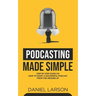 Podcasting Made Simple: The Step by Step Guide on How to Start a Successful Podcast from the Ground up