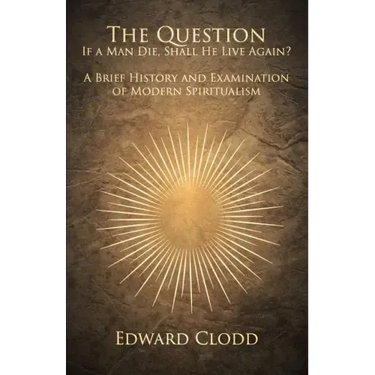The Question: If a Man Die, Shall He Live Again? A Brief History and Examination of Modern Spiritualism