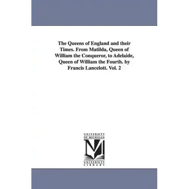 The Queens of England and their Times. From Matilda, Queen of William the Conqueror, to Adelaide, Queen of William the Fourth. by Francis Lancelott. V