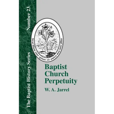 Baptist Church Perpetuity: Or the Continuous Existence of Baptist Churches from the Apostolic to the Present Day Demonstrated by the Bible and by