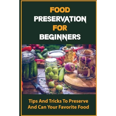 Food Preservation For Beginners: Tips And Tricks To Preserve And Can Your Favorite Food