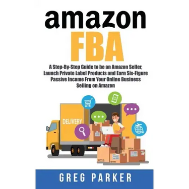 Amazon FBA: A Step-By-Step Guide to be an Amazon Seller, Launch Private Label Products and Earn Six-Figure Passive Income From You