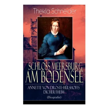 Schloss Meersburg am Bodensee: Annette von Droste-Hülshoffs Dichertheim (Biografie): Die Lebensgeschichte und das Werk einer der bedeutendsten deutsch