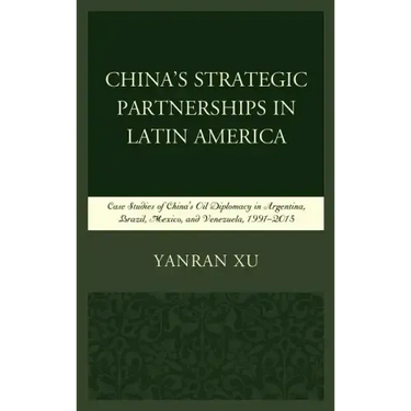 China's Strategic Partnerships in Latin America: Case Studies of China's Oil Diplomacy in Argentina, Brazil, Mexico, and Venezuela, 1991-2015