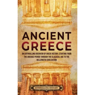 Ancient Greece: An Enthralling Overview of Greek History, Starting from the Archaic Period through the Classical Age to the Hellenistic Civilization