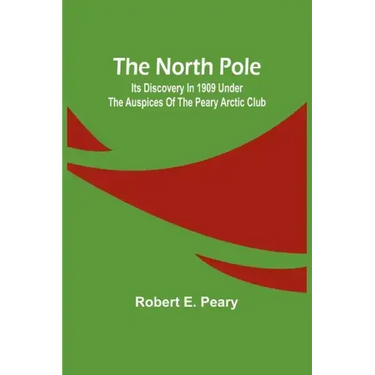 The North Pole: Its Discovery in 1909 under the auspices of the Peary Arctic Club