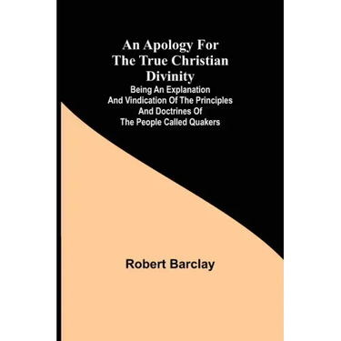 An Apology for the True Christian Divinity; Being an explanation and vindication of the principles and doctrines of the people called Quakers