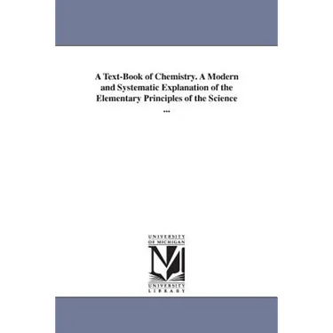 A Text-Book of Chemistry. A Modern and Systematic Explanation of the Elementary Principles of the Science ...