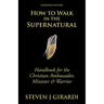 How to Walk in the Supernatural: Handbook for the Christian Ambassador, Minister & Warrior