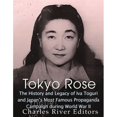 Tokyo Rose: The History and Legacy of Iva Toguri and Japan's Most Famous Propaganda Campaign during World War II