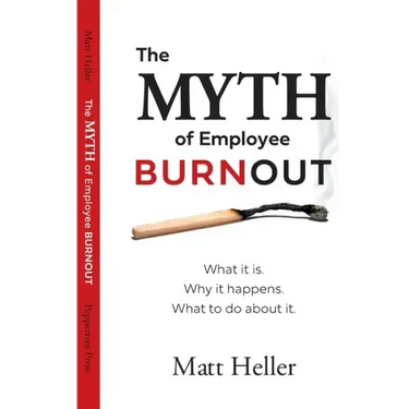 The Myth of Employee Burnout, What It Is. Why It Happens. What to Do about It.