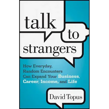 Talk to Strangers: How Everyday, Random Encounters Can Expand Your Business, Career, Income, and Life