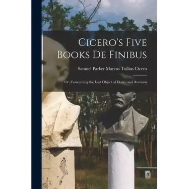 Cicero's Five Books De Finibus: Or, Concerning the Last Object of Desire and Aversion