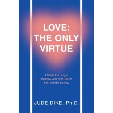 Love: the Only Virtue: A Guide to Living in Harmony with Your Source, Self, and the Society