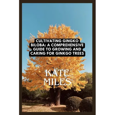 Cultivating Ginkgo Biloba: A Comprehensive Guide to Growing and Caring for Ginkgo Trees: Unlocking the Ancient Wisdom of the Maidenhair Tree for