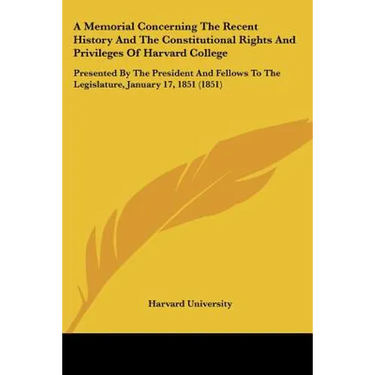 A Memorial Concerning The Recent History And The Constitutional Rights And Privileges Of Harvard College: Presented By The President And Fellows To Th