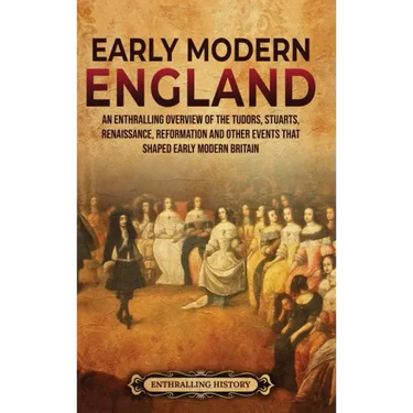 Early Modern England: An Enthralling Overview of the Tudors, Stuarts, Renaissance, Reformation, and Other Events That Shaped Early Modern England
