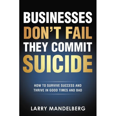 Businesses Don't Fail They Commit Suicide: How to Survive Success and Thrive in Good Times and Bad