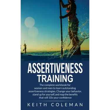 Assertiveness Training: The complete workbook for women and men to learn outstanding assertiveness strategies. Change your behavior, stand up for your