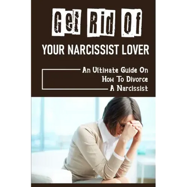 Get Rid Of Your Narcissist Lover: An Ultimate Guide On How To Divorce A Narcissist: How To Divorce A Narcissist