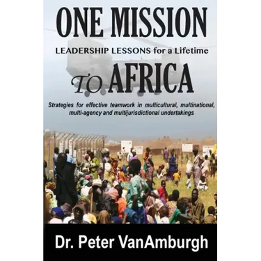 One Mission to Africa, Leadership Lessons for a Lifetime: Strategies for effective teamwork in multicultural, multinational, multi-agency and multijur