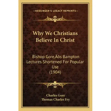 Why We Christians Believe In Christ: Bishop Gore's Bampton Lectures Shortened For Popular Use (1904)
