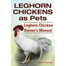 Leghorn Chickens. Leghorn Chickens as Pets. Leghorn Chicken Owner's Manual.