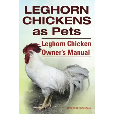 Leghorn Chickens. Leghorn Chickens as Pets. Leghorn Chicken Owner's Manual.