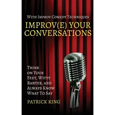Improv(e) Your Conversations: Think on Your Feet, Witty Banter, and Always Know What To Say with Improv Comedy Techniques