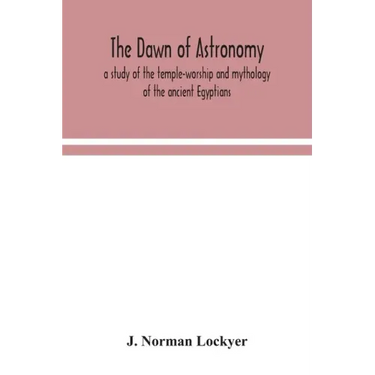 The dawn of astronomy; a study of the temple-worship and mythology of the ancient Egyptians