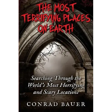 The Most Terrifying Places on Earth: Searching Through the World's Most Horrifying and Scary Locations