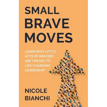 Small Brave Moves: Learn Why Little Acts of Bravery Are the Key to Life-Changing Leadership