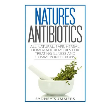 Natures Antibiotics: All Natural, Safe, Herbal, Homemade Remedies for Treating Illness and Common Infections