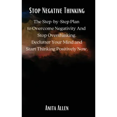 Stop Negative Thinking: The Step-by-Step Plan to Overcome Negativity And Stop Overthinking. Declutter Your Mind and Start Thinking Positively Now.