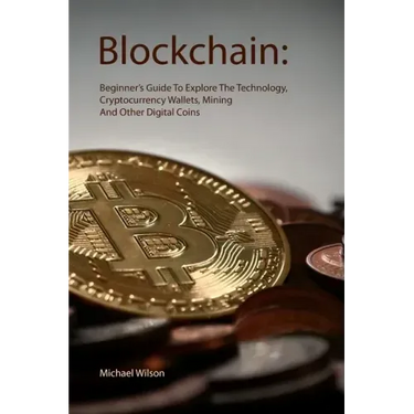 Blockchain: Beginner's Guide To Explore The Technology, Cryptocurrency Wallets, Mining And Other Digital Coins