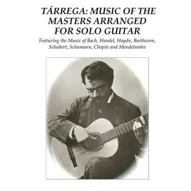 Tárrega: Music of the Masters Arranged for Solo Guitar: Featuring the Music of Bach, Handel, Haydn, Beethoven, Schubert, Schuma
