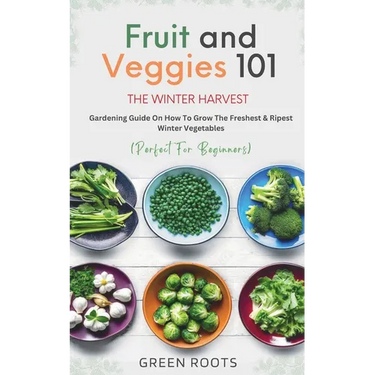 Fruit & Veggies 101 - The Winter Harvest: Gardening Guide on How to Grow the Freshest & Ripest Winter Vegetables (Perfect for Beginners)