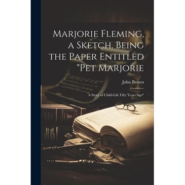 Marjorie Fleming, a Sketch. Being the Paper Entitled "Pet Marjorie: A Story of Child-life Fifty Years Ago"