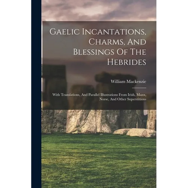 Gaelic Incantations, Charms, And Blessings Of The Hebrides: With Translations, And Parallel Illustrations From Irish, Manx, Norse, And Other Superstit