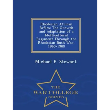 Rhodesian African Rifles: The Growth and Adaptation of a Multicultural Regiment Through the Rhodesian Bush War, 1965-1980 - War College Series